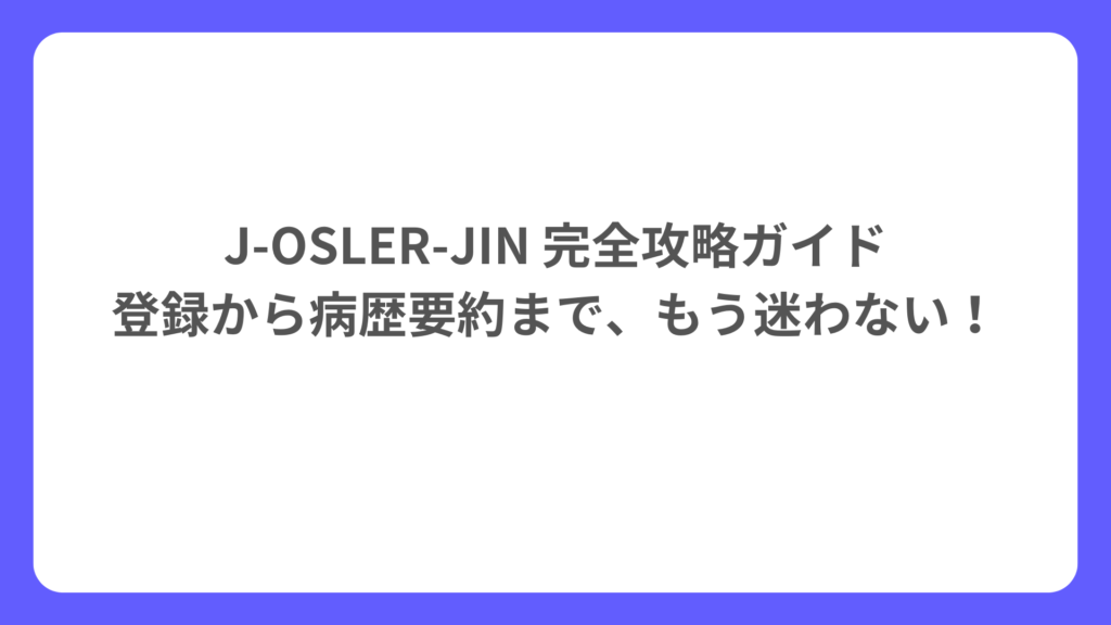 J-OSLER-JIN 完全攻略ガイド 登録から病歴要約まで、もう迷わない！