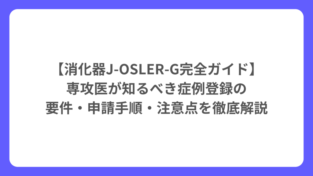 【消化器J-OSLER-G完全ガイド】 専攻医が知るべき症例登録の 要件・申請手順・注意点を徹底解説