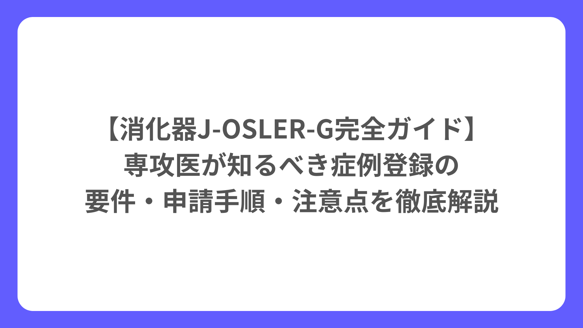 【消化器J-OSLER-G完全ガイド】 専攻医が知るべき症例登録の 要件・申請手順・注意点を徹底解説