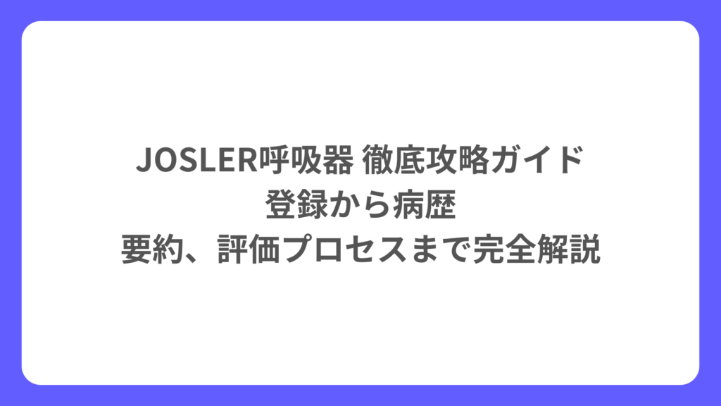 JOSLER呼吸器 徹底攻略ガイド 登録から病歴要約、評価プロセスまで完全解説
