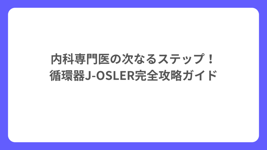 内科専門医の次なるステップ！ 循環器J-OSLER完全攻略ガイド