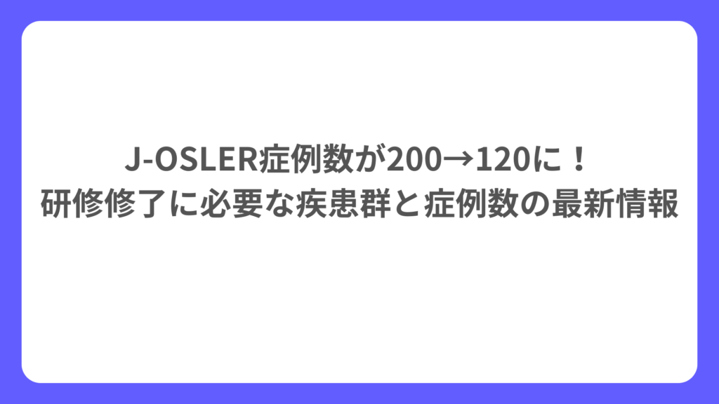 J‑OSLER症例数が200→120に！ 研修修了に必要な疾患群と症例数の最新情報