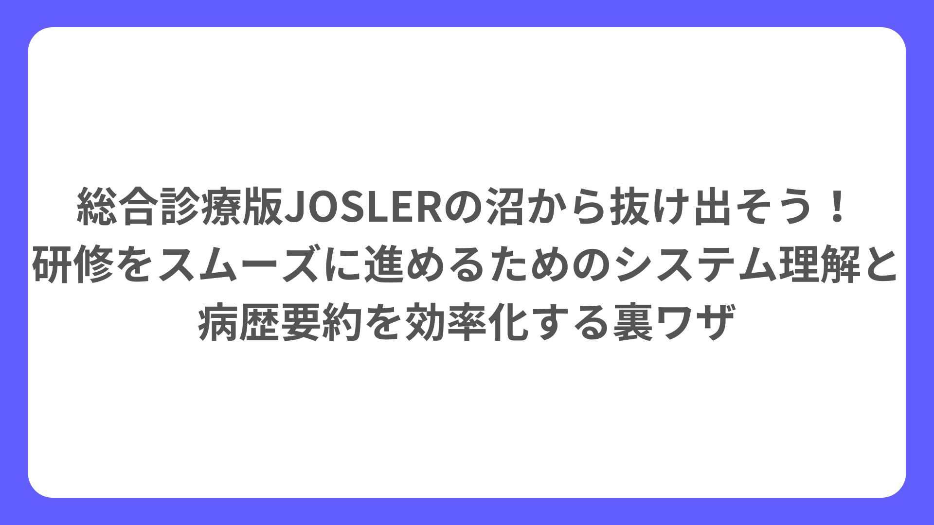 総合診療版JOSLERの沼から抜け出そう！ 研修をスムーズに進めるためのシステム理解と病歴要約を効率化する裏ワザ